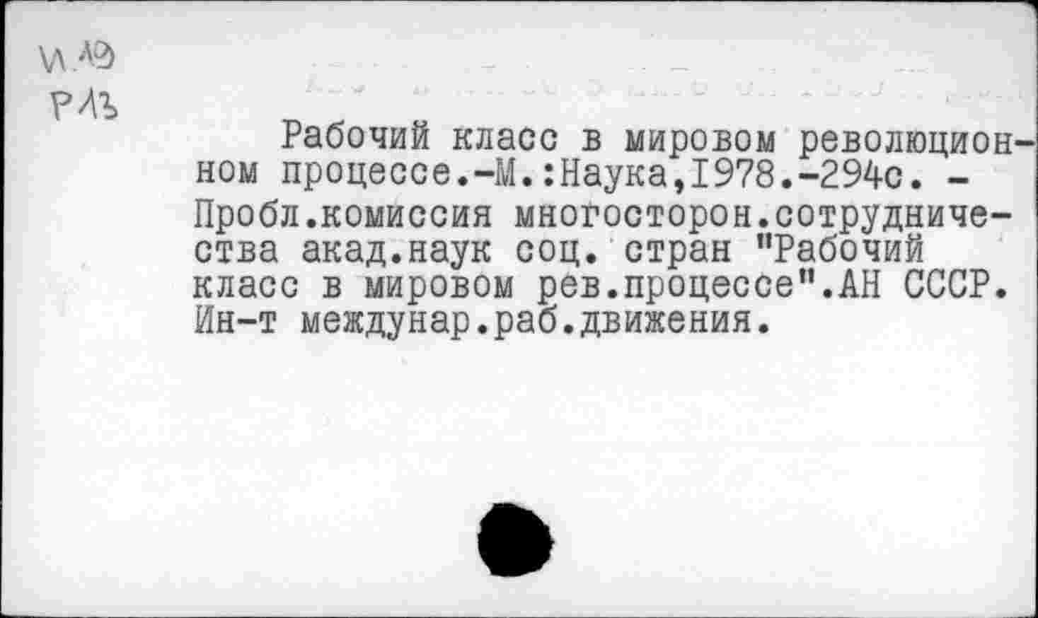 ﻿Рабочий класс в мировом революцией ном процессе.-М.:Наука,1978.-294с. -Пробл.комиссия многосторон.сотрудничества акад.наук соц. стран "Рабочий класс в мировом рев.процессе".АН СССР. Ин-т междунар.раб.движения.